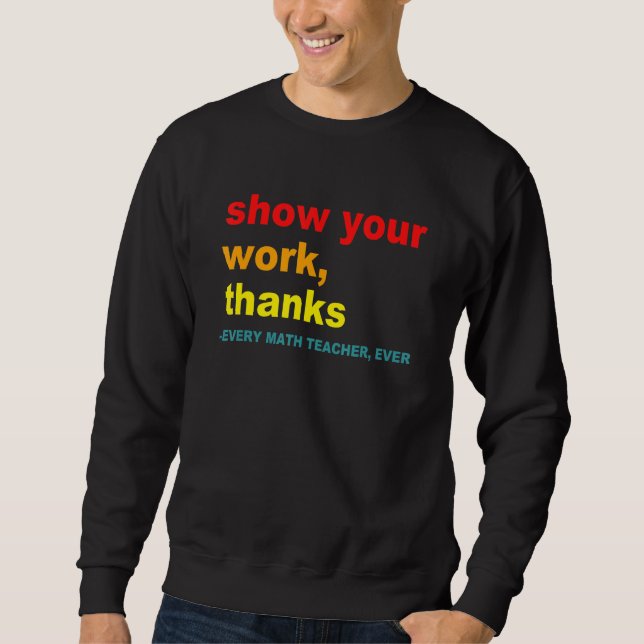 Show Your Work, Thanks - Every Math Teacher, Ever  Sweatshirt (Front)