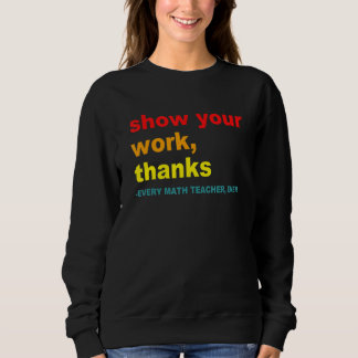 Show Your Work, Thanks - Every Math Teacher, Ever Sweatshirt