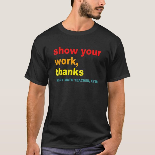 Show Your Work, Thanks - Every Math Teacher, Ever  T-Shirt (Front)
