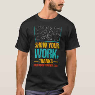 Show Your Work Thanks Every Math Teacher Ever T-Shirt