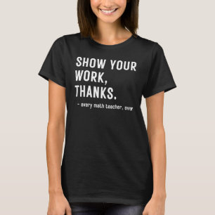 Show Your Work Thanks Every Math Teacher Ever T-Shirt