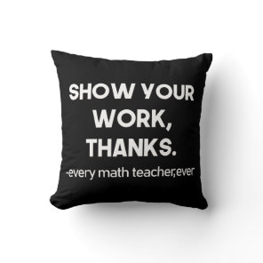 Show Your Work Thanks Every Math Teacher Ever Throw Pillow