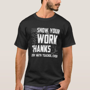 Show Your Work Thanks Math Teacher Every Mathemati T-Shirt
