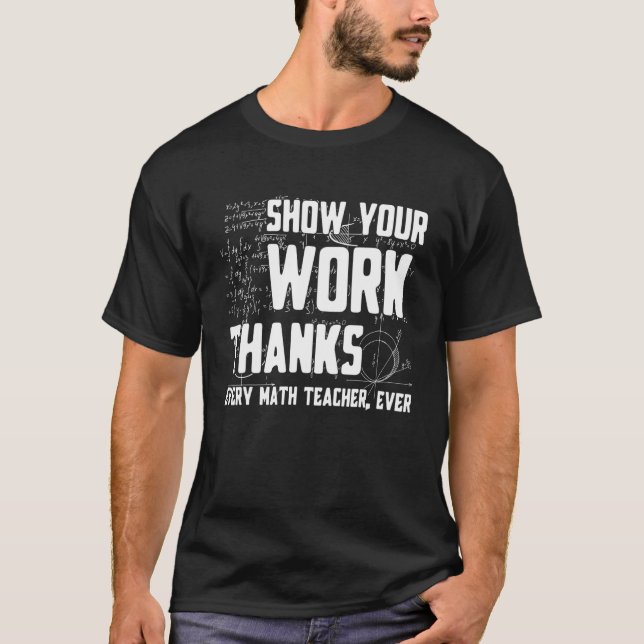 Show Your Work Thanks Math Teacher Every Mathemati T-Shirt (Front)
