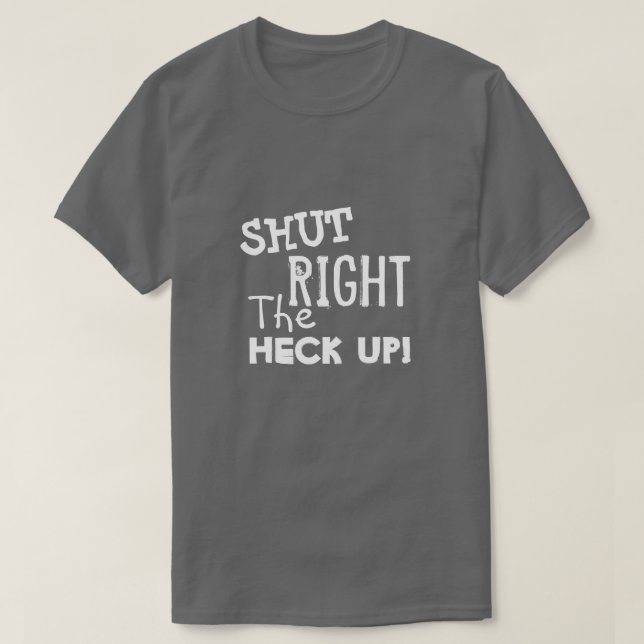 SHUT RIGHT THE HECK UP T-Shirt (Design Front)
