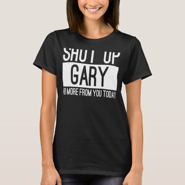 Shut Up Gary No More From You Today T-Shirt (Front)