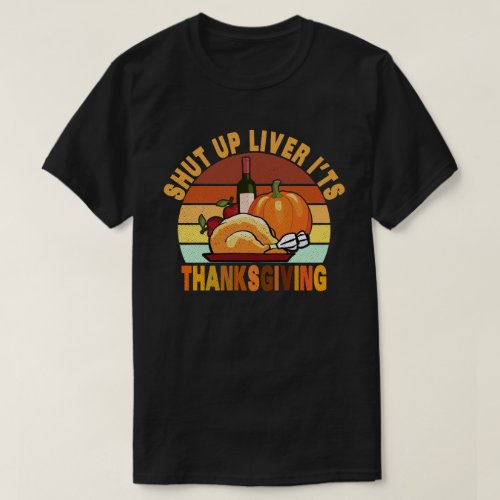 Shut Up Liver Its Thanksgiving Funny Turkey Day T_Shirt