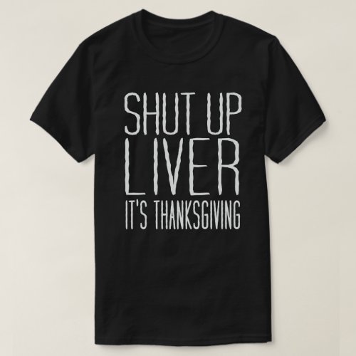 Shut Up Liver Its Thanksgiving Funny Turkey Day T_Shirt