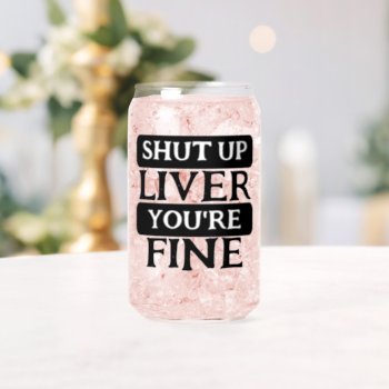 Shut Up Liver You Are Fine Can Glass by Ricaso_Designs at Zazzle