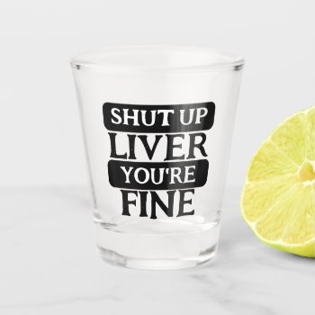 Shut Up Liver You Are Fine Shot Glass by Ricaso_Designs at Zazzle
