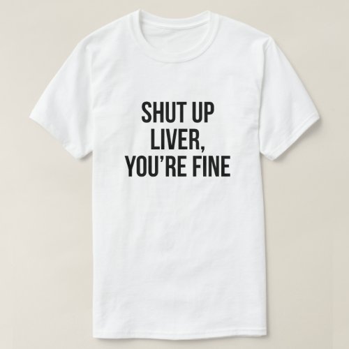 Shut up liver youre fine funny drinking T_Shirt