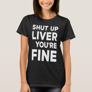 Shut Up Liver You're Fine Drinking T-Shirt