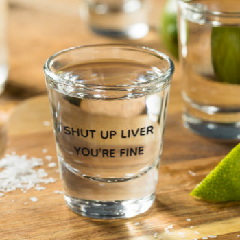 Shut Up Liver You're Fine Funny Drinking Shot Glass by ColorFlowCreations at Zazzle