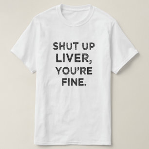 Shut Up Liver, You're Fine funny t-shirt