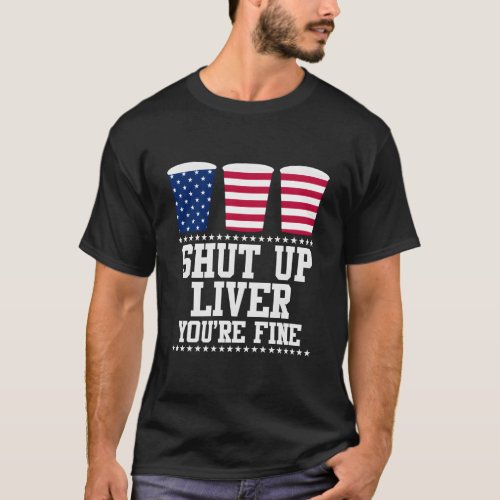Shut Up Liver YouRe Fine Happy 4Th July T_Shirt