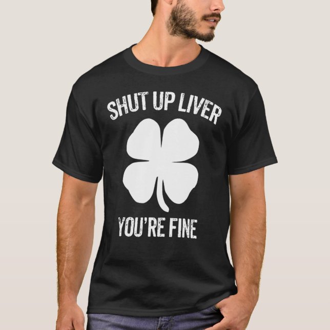 Shut Up Liver You're Fine St Patricks Day Irish Sh T-Shirt (Front)