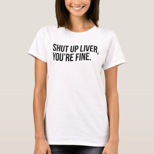 SHUT UP LIVER YOURE FINE T_Shirt