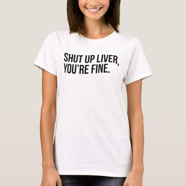 SHUT UP LIVER, YOU'RE FINE. T-Shirt (Front)