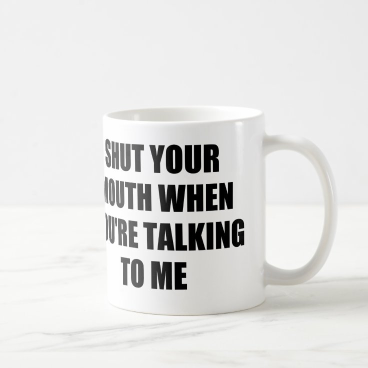 SHUT YOUR MOUTH WHEN YOU'RE TALKING TO ME COFFEE MUG | Zazzle