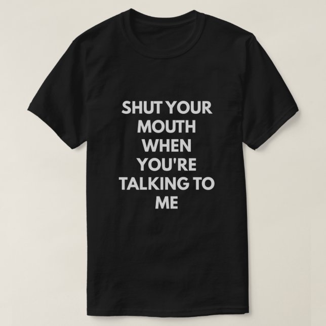 Shut Your Mouth When You're Talking To Me  T-Shirt (Design Front)