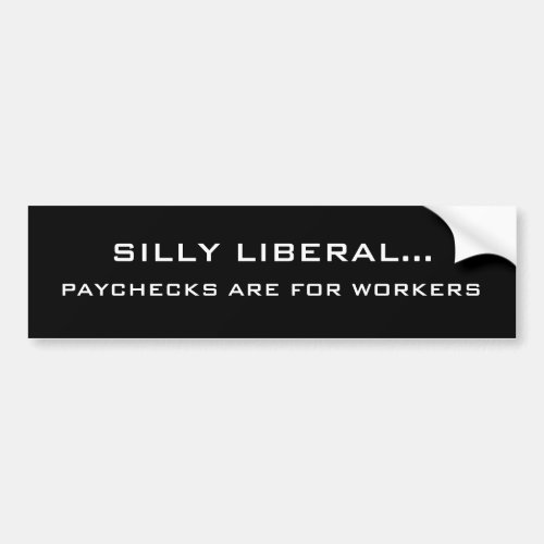 SILLY LIBERAL PAYCHECKS ARE FOR WORKERS BUMPER STICKER