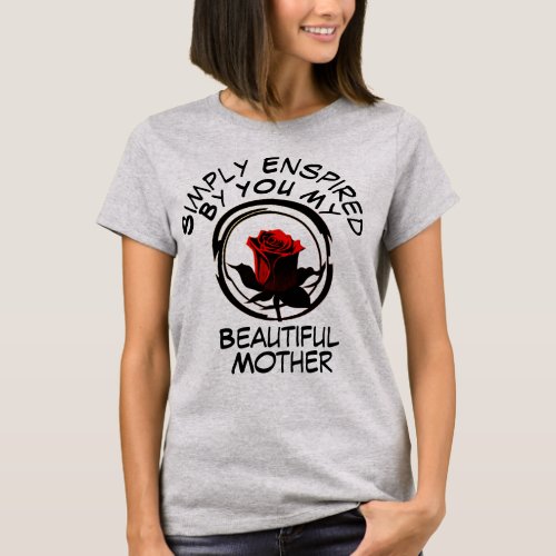 Simply Enspired by you my Beautiful Mother Rose T_Shirt