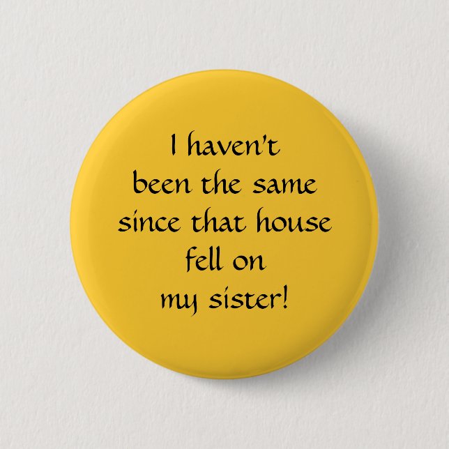 ...since that house fell on my sister! pinback button (Front)