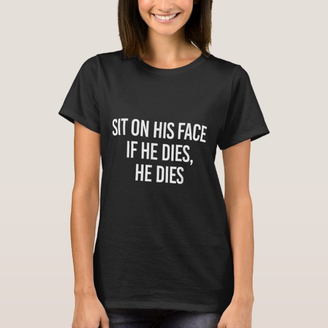 Sit On His Face If He Dies He Dies Funny Sarcasm S T-Shirt (Front)