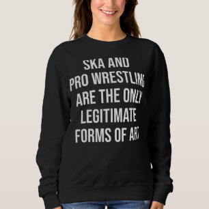 Ska And Pro Wrestling Are The Only Legitimate Form Sweatshirt