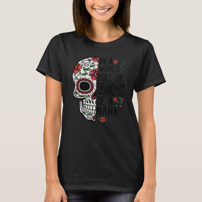 Skull Flower In A World Full Of Grandmas Be A Nana T-Shirt (Front)