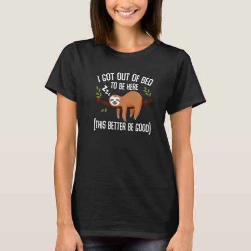 Sloth  I Got Out Of Bed To Be Here This Better Be  T-Shirt