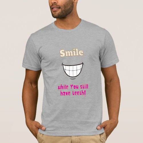 Smile while you still have teeth T_Shirt