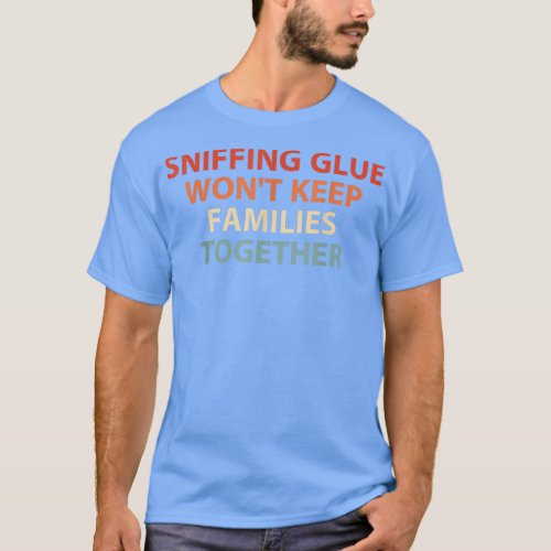 Sniffing Glue Wont Keep Families Together Funny A T_Shirt