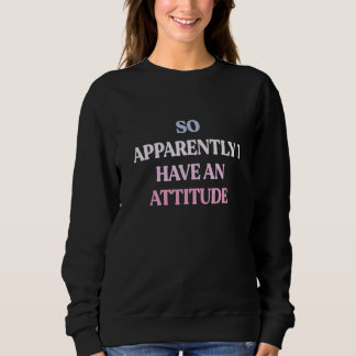 So Apparently I Have An Attitude Sarcastic Quote Sweatshirt