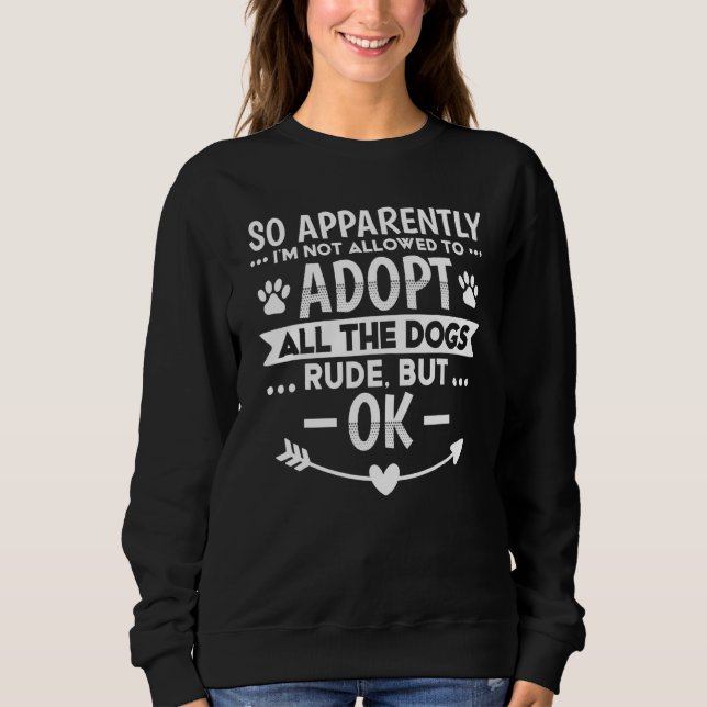 So Apparently I'm Not Allowed To Adopt All The Dog Sweatshirt (Front)