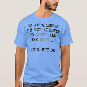 So Apparently I'm Not Allowed To Adopt All The Dog T-Shirt