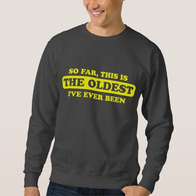 So far, this is the oldest I’ve ever been Sweatshirt (Front)
