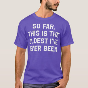 So Far This is the Oldest I've Ever Been Funny T-Shirt