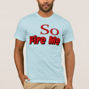 So Fire Me T-Shirt