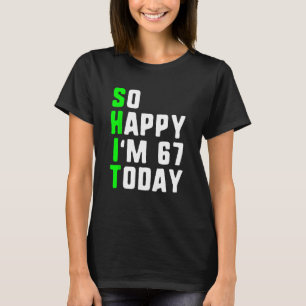 So Happy I m 67 Today 67th Birthday Years Old Pun T-Shirt
