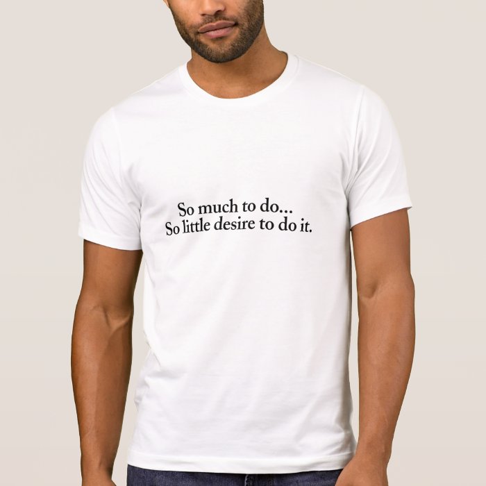 So much to do… So little desire to do it T Shirt