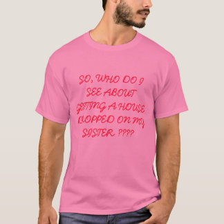SO, WHO DO I SEE ABOUT GETTING A HOUSE DROPPED ... T-Shirt