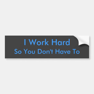 So You Don't Have To, I Work Hard Bumper Sticker