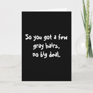 So you got a few gray hairs,no big deal. card