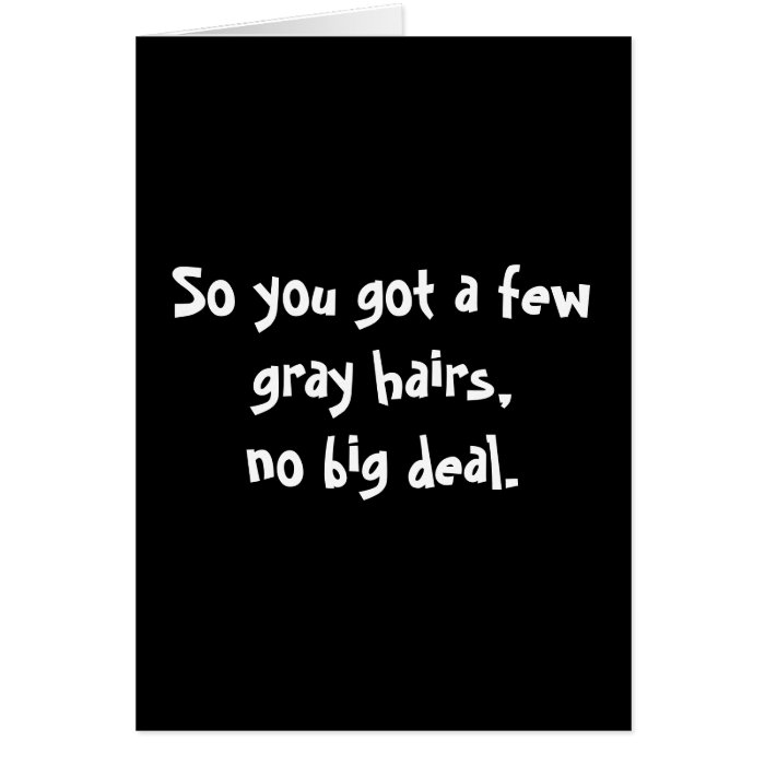 So you got a few gray hairs,no big deal. cards