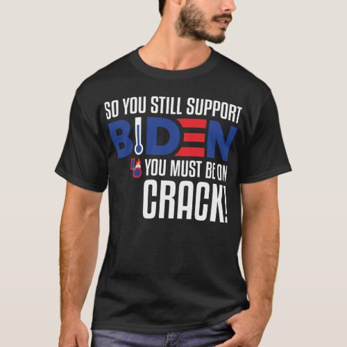 So you still support Biden you must be on crack T_Shirt