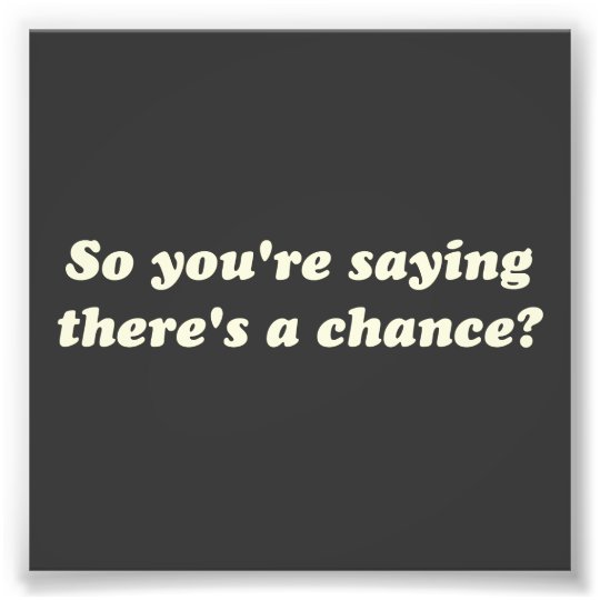 So You're Saying There's a Chance? Photo Print | Zazzle.com