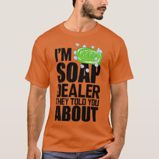 Soap Dealer Im soap dealer they told you about T-Shirt