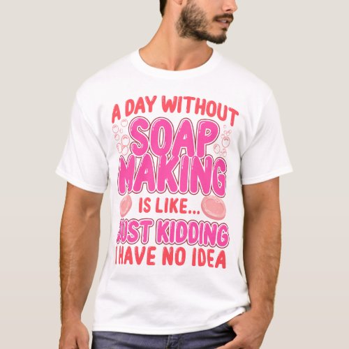 Soap Making Soap Maker A Day Without Soap Making T_Shirt