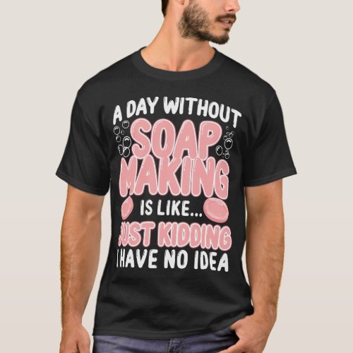 Soap Making Soap Maker A Day Without Soap Making T_Shirt